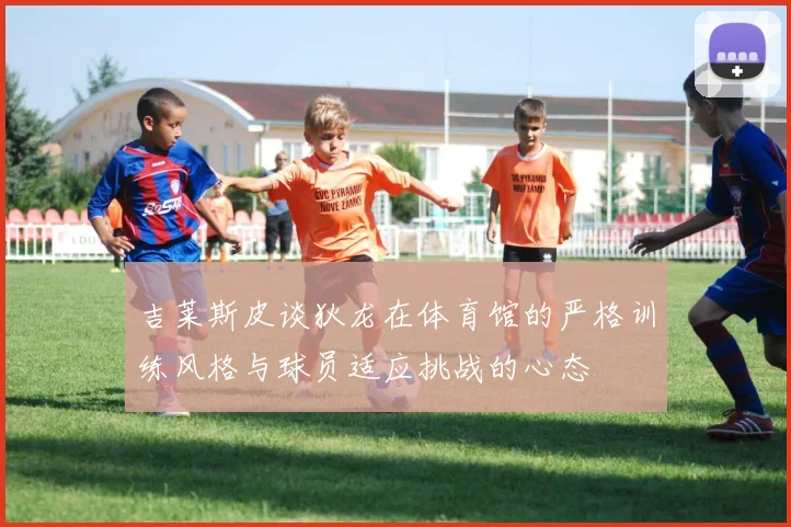 吉莱斯皮谈狄龙在体育馆的严格训练风格与球员适应挑战的心态