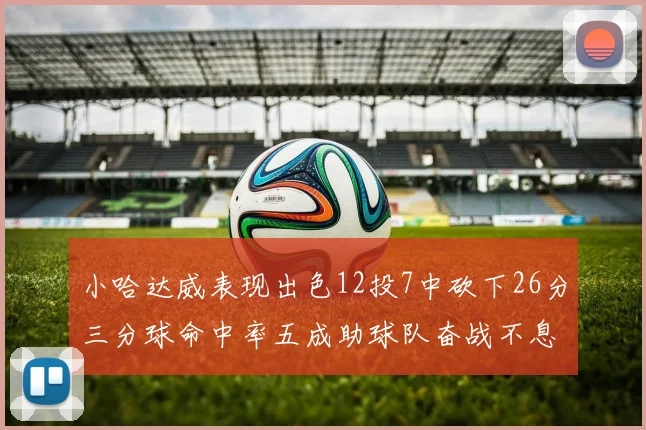 小哈达威表现出色12投7中砍下26分三分球命中率五成助球队奋战不息