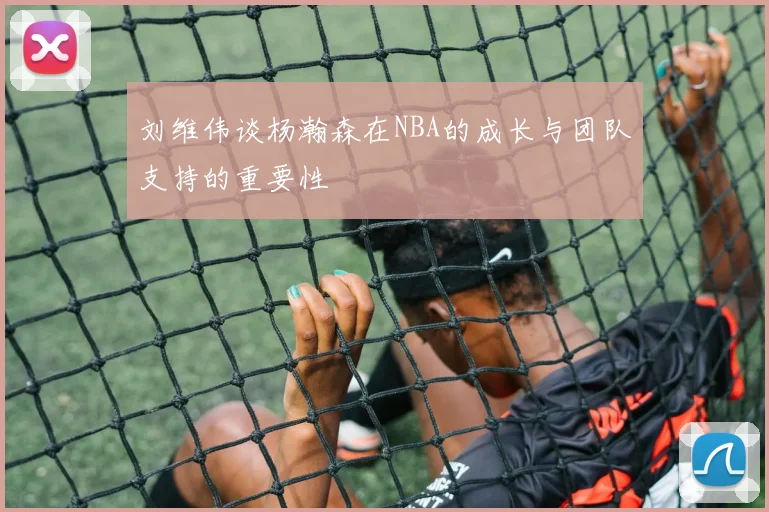 刘维伟谈杨瀚森在NBA的成长与团队支持的重要性