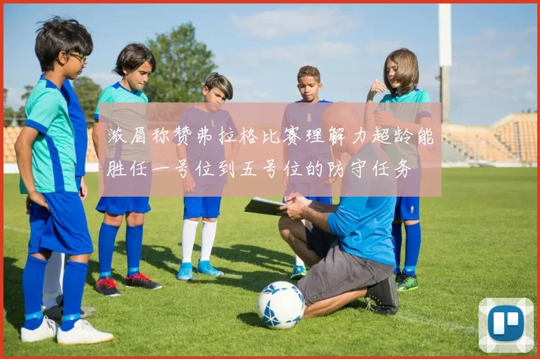 浓眉称赞弗拉格比赛理解力超龄能胜任一号位到五号位的防守任务