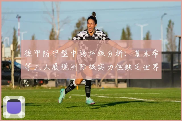 德甲防守型中场评级分析：基米希等三人展现洲际级实力但缺乏世界级球员