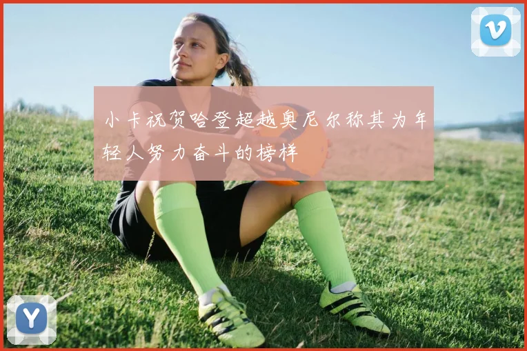 小卡祝贺哈登超越奥尼尔称其为年轻人努力奋斗的榜样