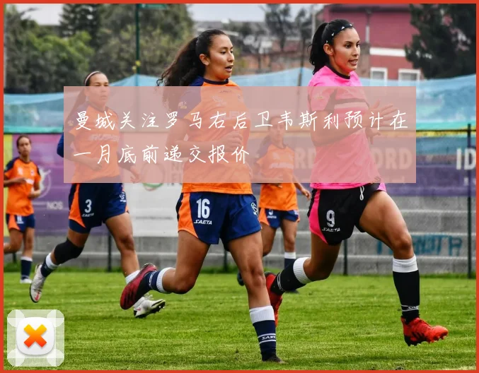 曼城关注罗马右后卫韦斯利预计在一月底前递交报价