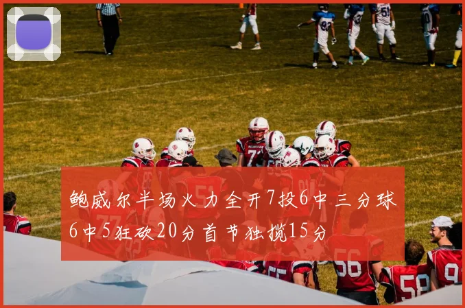 鲍威尔半场火力全开7投6中三分球6中5狂砍20分首节独揽15分