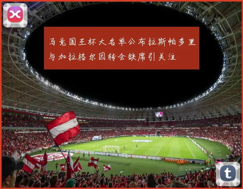 马竞国王杯大名单公布拉斯帕多里与加拉格尔因转会缺席引关注