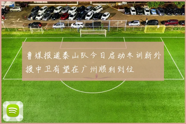 鲁媒报道泰山队今日启动冬训新外援中卫有望在广州顺利到位