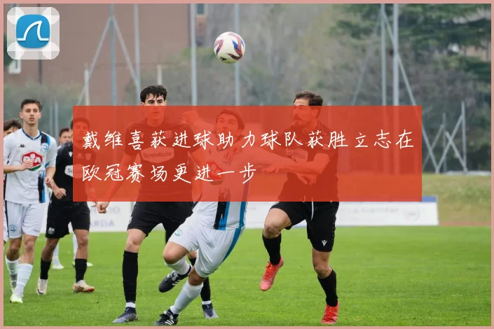戴维喜获进球助力球队获胜立志在欧冠赛场更进一步