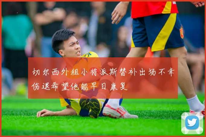 切尔西外租小将派斯替补出场不幸伤退希望他能早日康复