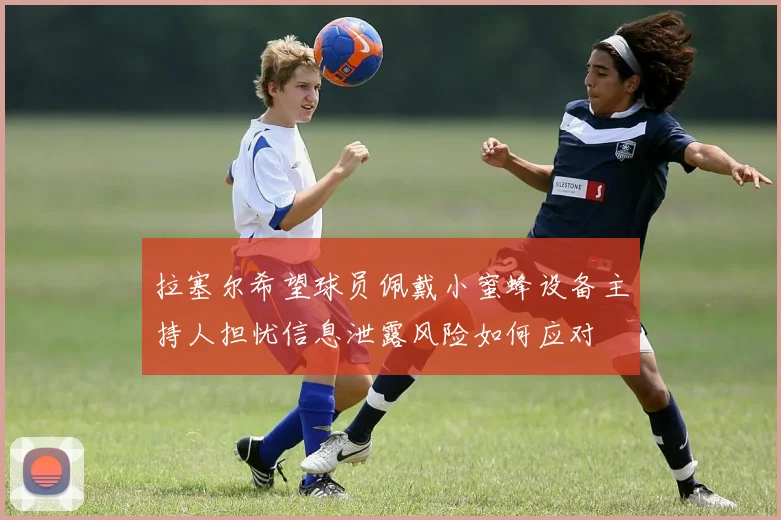 拉塞尔希望球员佩戴小蜜蜂设备主持人担忧信息泄露风险如何应对