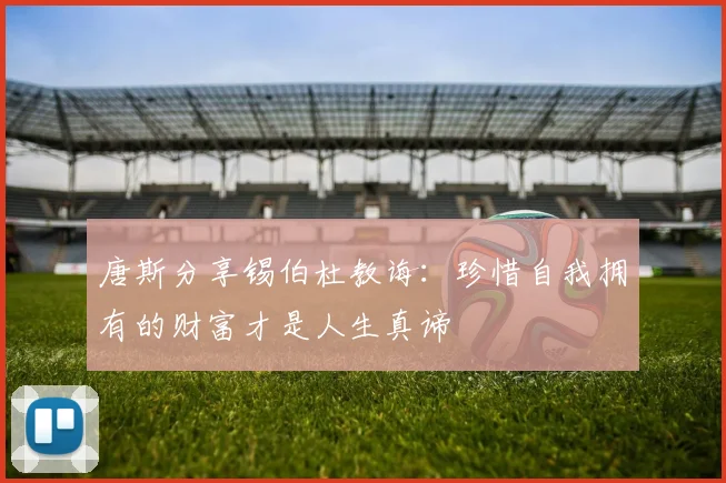 唐斯分享锡伯杜教诲：珍惜自我拥有的财富才是人生真谛