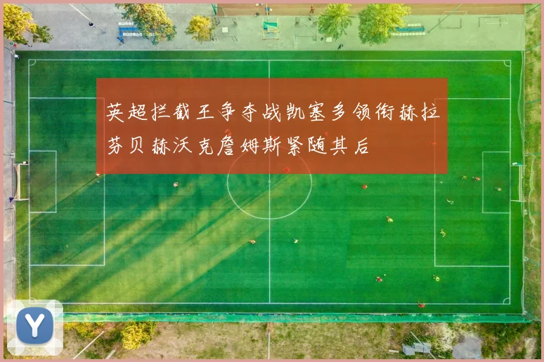 英超拦截王争夺战凯塞多领衔赫拉芬贝赫沃克詹姆斯紧随其后