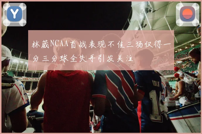 林葳NCAA首战表现不佳三场仅得一分三分球全失手引发关注