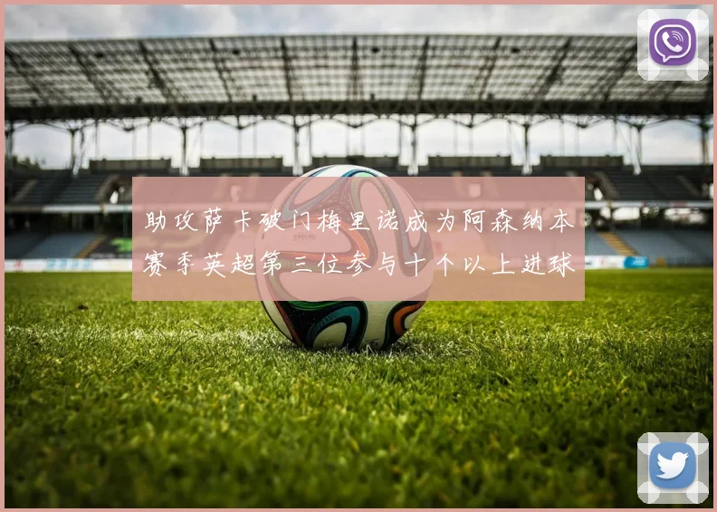 助攻萨卡破门梅里诺成为阿森纳本赛季英超第三位参与十个以上进球的球员