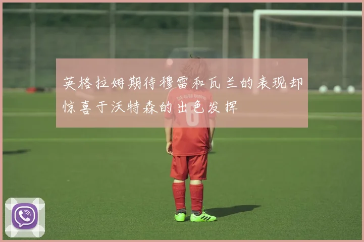 英格拉姆期待穆雷和瓦兰的表现却惊喜于沃特森的出色发挥