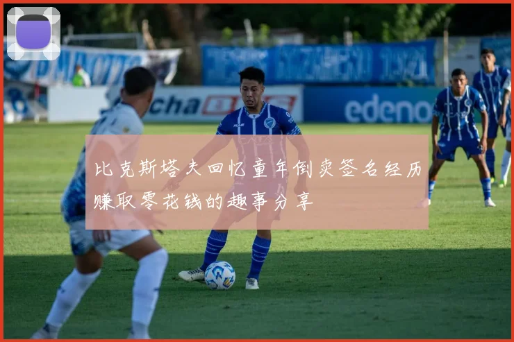 比克斯塔夫回忆童年倒卖签名经历赚取零花钱的趣事分享